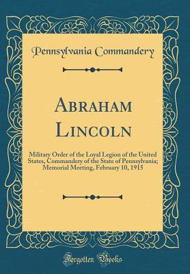 Download Abraham Lincoln: Military Order of the Loyal Legion of the United States, Commandery of the State of Pennsylvania; Memorial Meeting, February 10, 1915 (Classic Reprint) - Pennsylvania Commandery file in PDF