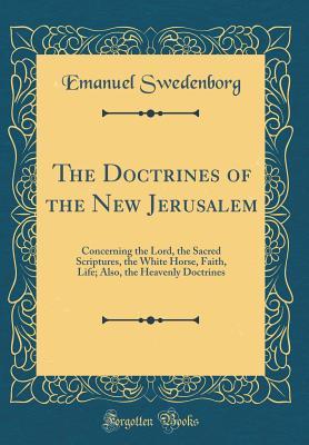 Read The Doctrines of the New Jerusalem: Concerning the Lord, the Sacred Scriptures, the White Horse, Faith, Life; Also, the Heavenly Doctrines (Classic Reprint) - Emanuel Swedenborg | ePub