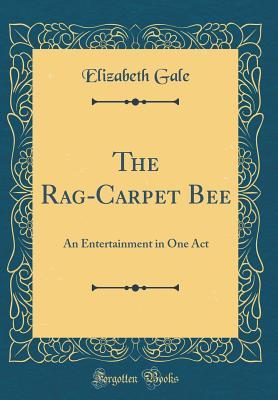 Read The Rag-Carpet Bee: An Entertainment in One Act - Elizabeth Gale | ePub