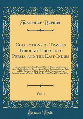 Download Collections of Travels Through Turky Into Persia, and the East-Indies, Vol. 1: Giving an Account of the Present State of Those Countries, as Also a Full Relation of the Five Years Wars, Between Aureng-Zebe and His Brothers in Their Father's Life-Time, Abo - Tavernier Bernier | PDF