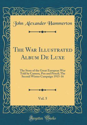 Read Online The War Illustrated Album de Luxe, Vol. 5: The Story of the Great European War Told by Camera, Pen and Pencil; The Second Winter Campaign 1915-16 (Classic Reprint) - John Alexander Hammerton | PDF