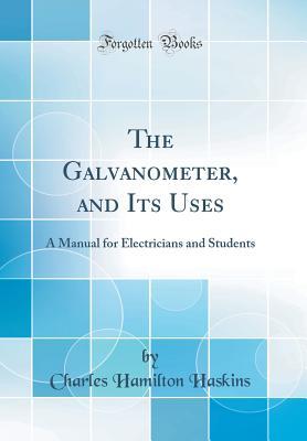 Read Online The Galvanometer, and Its Uses: A Manual for Electricians and Students (Classic Reprint) - Charles Hamilton Haskins | PDF