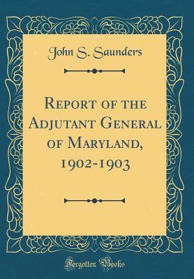 Read Online Report of the Adjutant General of Maryland, 1902-1903 (Classic Reprint) - John S. Saunders file in PDF