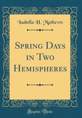 Read Spring Days in Two Hemispheres (Classic Reprint) - Isabella H. Mathews | ePub