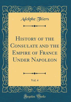 Full Download History of the Consulate and the Empire of France Under Napoleon, Vol. 4 (Classic Reprint) - Adolphe Thiers file in PDF