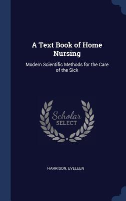 Read A Text Book of Home Nursing: Modern Scientific Methods for the Care of the Sick - Harrison Eveleen file in ePub