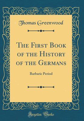Download The First Book of the History of the Germans: Barbaric Period (Classic Reprint) - Thomas Greenwood | ePub