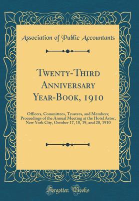 Read Online Twenty-Third Anniversary Year-Book, 1910: Officers, Committees, Trustees, and Members; Proceedings of the Annual Meeting at the Hotel Astor, New York City, October 17, 18, 19, and 20, 1910 (Classic Reprint) - Association of Public Accountants file in PDF