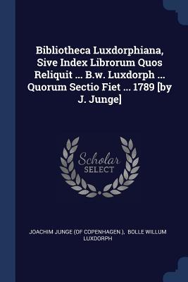 Read Online Bibliotheca Luxdorphiana, Sive Index Librorum Quos Reliquit  B.W. Luxdorph  Quorum Sectio Fiet  1789 [by J. Junge] - Joachim Junge (of Copenhagen ) | ePub