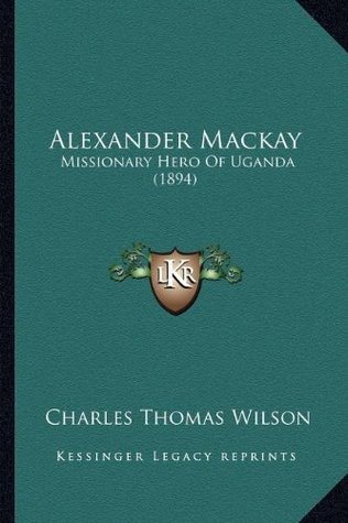 Download Alexander Mackay: Missionary Hero Of Uganda (1894) - Charles Thomas Wilson file in ePub