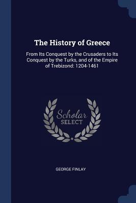 Read Online The History of Greece: From Its Conquest by the Crusaders to Its Conquest by the Turks, and of the Empire of Trebizond: 1204-1461 - George Finlay | ePub