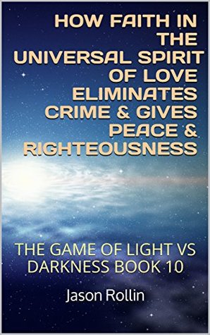 Read Online HOW FAITH IN THE UNIVERSAL SPIRIT OF LOVE ELIMINATES CRIME & GIVES PEACE & RIGHTEOUSNESS: THE GAME OF LIGHT VS DARKNESS BOOK 10 (Spiritual Enlightenment Manual) - Jason Rollin | PDF