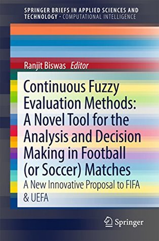 Read Online Continuous Fuzzy Evaluation Methods: A Novel Tool for the Analysis and Decision Making in Football (or Soccer) Matches: A New Innovative Proposal to FIFA  in Applied Sciences and Technology) - Ranjit Biswas | ePub
