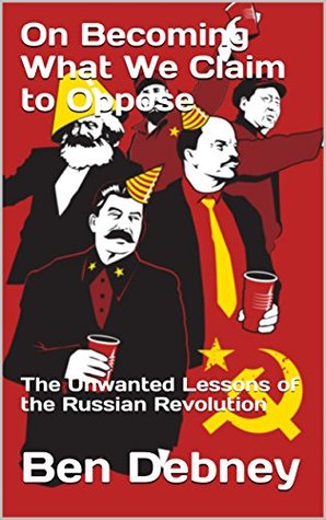 Read Online On Becoming What We Claim to Oppose: The Unwanted Lessons of the Russian Revolution - Ben Debney file in PDF