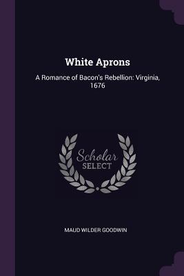 Full Download White Aprons: A Romance of Bacon's Rebellion: Virginia, 1676 - Maud Wilder Goodwin | ePub