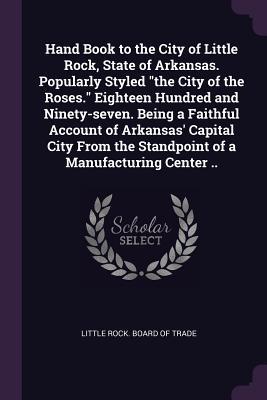 Read Hand Book to the City of Little Rock, State of Arkansas. Popularly Styled the City of the Roses. Eighteen Hundred and Ninety-Seven. Being a Faithful Account of Arkansas' Capital City from the Standpoint of a Manufacturing Center .. - Little Rock Board of Trade file in PDF