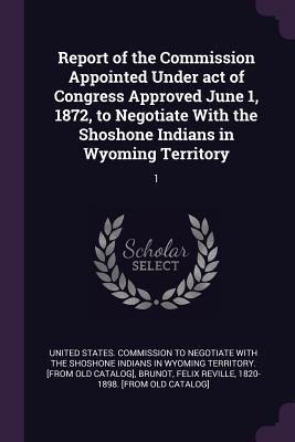 Download Report of the Commission Appointed Under Act of Congress Approved June 1, 1872, to Negotiate with the Shoshone Indians in Wyoming Territory: 1 - United States Commission to Negotiate W file in ePub