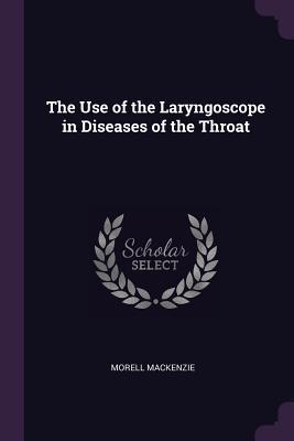 Read The Use of the Laryngoscope in Diseases of the Throat - Morell Mackenzie | ePub