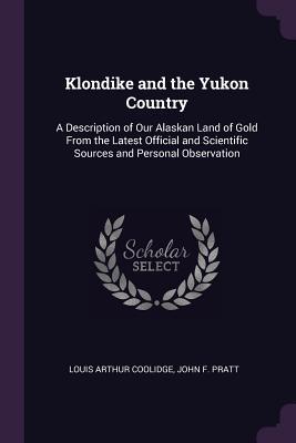 Read Klondike and the Yukon Country: A Description of Our Alaskan Land of Gold from the Latest Official and Scientific Sources and Personal Observation - Louis Arthur Coolidge | ePub