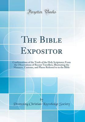 Full Download The Bible Expositor: Confirmations of the Truth of the Holy Scriptures; From the Observations of Recent Travellers, Illustrating the Manners, Customs, and Places Referred to in the Bible (Classic Reprint) - Promoting Christian Knowledge Society | PDF