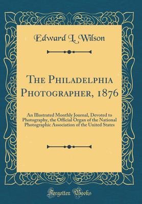 Read The Philadelphia Photographer, 1876: An Illustrated Monthly Journal, Devoted to Photography, the Official Organ of the National Photographic Association of the United States (Classic Reprint) - Edward Livingston Wilson | PDF