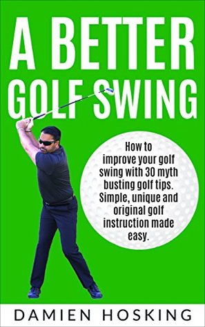 Full Download A better golf swing: How to improve your golf swing with 30 myth busting golfing tips. Unique and original golf instruction made easy - Damien Hosking file in ePub