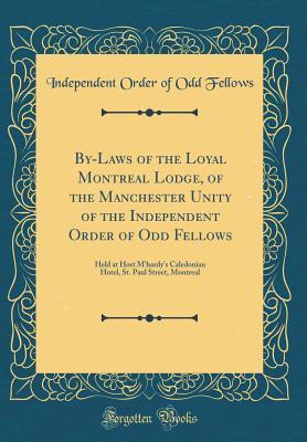 Read Online By-Laws of the Loyal Montreal Lodge, of the Manchester Unity of the Independent Order of Odd Fellows: Held at Host m'Hardy's Caledonian Hotel, St. Paul Street, Montreal (Classic Reprint) - Independent Order of Odd Fellows | PDF