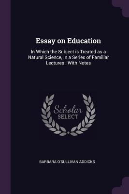 Full Download Essay on Education: In Which the Subject Is Treated as a Natural Science, in a Series of Familiar Lectures: With Notes - Barbara O'Sullivan Addicks | ePub