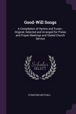 Full Download Good-Will Songs: A Compilation of Hymns and Tunes: Original, Selected and Arranged for Praise and Prayer Meetings and Stated Church Service - Stanford Mitchell file in PDF