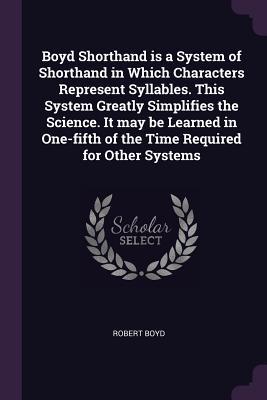 Download Boyd Shorthand Is a System of Shorthand in Which Characters Represent Syllables. This System Greatly Simplifies the Science. It May Be Learned in One-Fifth of the Time Required for Other Systems - Robert Boyd | ePub