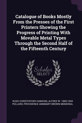 Read Catalogue of Books Mostly from the Presses of the First Printers Showing the Progress of Printing with Movable Metal Types Through the Second Half of the Fifteenth Century - Rush Christopher Hawkins file in ePub