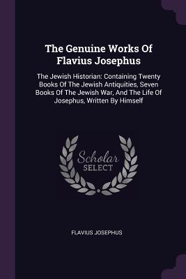 Read The Genuine Works of Flavius Josephus: The Jewish Historian: Containing Twenty Books of the Jewish Antiquities, Seven Books of the Jewish War, and the Life of Josephus, Written by Himself - Flavius Josephus | PDF