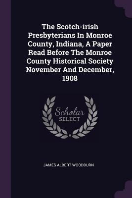 Download The Scotch-Irish Presbyterians in Monroe County, Indiana, a Paper Read Before the Monroe County Historical Society November and December, 1908 - James Albert Woodburn file in PDF