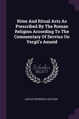 Read Online Rites and Ritual Acts as Prescribed by the Roman Religion According to the Commentary of Servius on Vergil's Aeneid - Justus Frederick Holstein | ePub