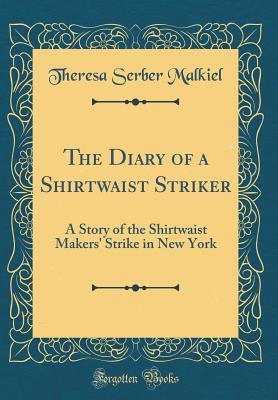 Read Online The Diary of a Shirtwaist Striker: A Story of the Shirtwaist Makers' Strike in New York (Classic Reprint) - Theresa Serber Malkiel | PDF