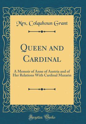 Read Online Queen and Cardinal: A Memoir of Anne of Austria and of Her Relations with Cardinal Mazarin (Classic Reprint) - Mrs Colquhoun Grant file in PDF