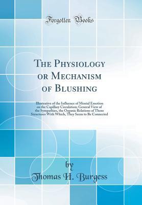 Full Download The Physiology or Mechanism of Blushing: Illustrative of the Influence of Mental Emotion on the Capillary Circulation; General View of the Sympathies, the Organic Relations of Those Structures with Which, They Seem to Be Connected (Classic Reprint) - Thomas H Burgess file in PDF