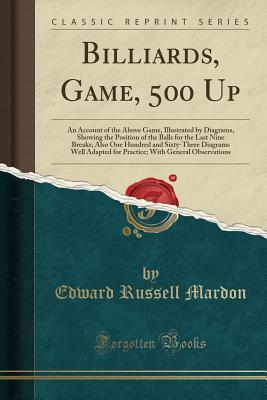 Full Download Billiards, Game, 500 Up: An Account of the Above Game, Illustrated by Diagrams, Showing the Position of the Balls for the Last Nine Breaks; Also One Hundred and Sixty-Three Diagrams Well Adapted for Practice; With General Observations (Classic Reprint) - Edward Russell Mardon file in PDF