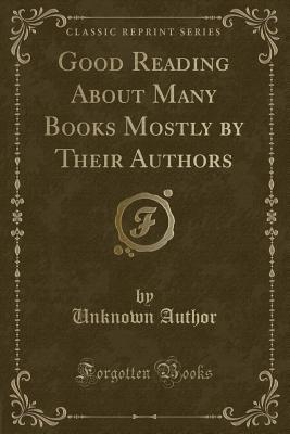 Read Online Good Reading about Many Books Mostly by Their Authors (Classic Reprint) - Unknown | PDF