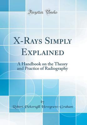 Read X-Rays Simply Explained: A Handbook on the Theory and Practice of Radiography (Classic Reprint) - Robert Pickersgill Howgrave-Graham file in ePub