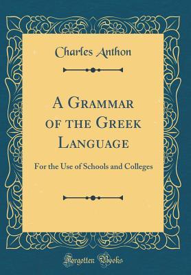 Read Online A Grammar of the Greek Language: For the Use of Schools and Colleges - Charles Anthon file in PDF