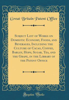 Read Subject List of Works on Domestic Economy, Foods, and Beverages, Including the Culture of Cacao, Coffee, Barley, Hops, Sugar, Tea, and the Grape, in the Library of the Patent Office (Classic Reprint) - Great Britain Patent Office file in ePub