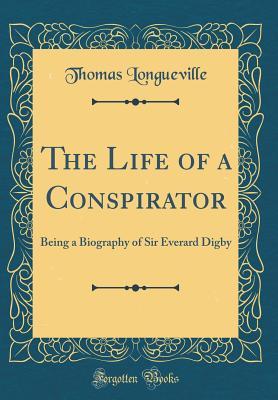 Download The Life of a Conspirator: Being a Biography of Sir Everard Digby (Classic Reprint) - Thomas Longueville | PDF