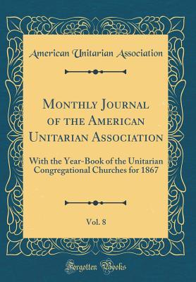 Download Monthly Journal of the American Unitarian Association, Vol. 8: With the Year-Book of the Unitarian Congregational Churches for 1867 (Classic Reprint) - American Unitarian Association | PDF