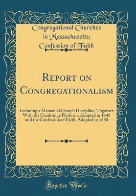 Full Download Report on Congregationalism: Including a Manual of Church Discipline, Together with the Cambridge Platform, Adopted in 1648 and the Confession of Faith, Adopted in 1680 (Classic Reprint) - Congregational Churches in Massac Faith file in PDF