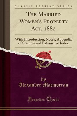 Download The Married Women's Property Act, 1882: With Introduction, Notes, Appendix of Statutes and Exhaustive Index (Classic Reprint) - Alexander Macmorran | ePub