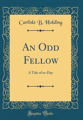 Read Online An Odd Fellow: A Tale of To-Day (Classic Reprint) - Carlisle B Holding | PDF