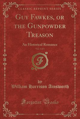 Full Download Guy Fawkes, or the Gunpowder Treason, Vol. 1 of 3: An Historical Romance (Classic Reprint) - William Harrison Ainsworth file in PDF