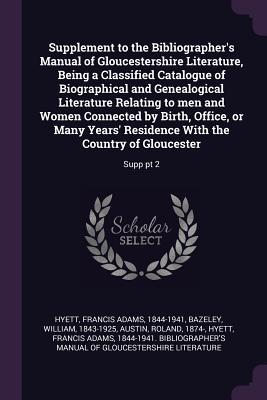 Download Supplement to the Bibliographer's Manual of Gloucestershire Literature, Being a Classified Catalogue of Biographical and Genealogical Literature Relating to Men and Women Connected by Birth, Office, or Many Years' Residence with the Country of Gloucest - Francis Adams Hyett | ePub
