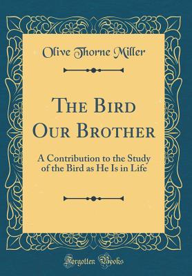 Read The Bird Our Brother: A Contribution to the Study of the Bird as He Is in Life (Classic Reprint) - Olive Thorne Miller file in ePub